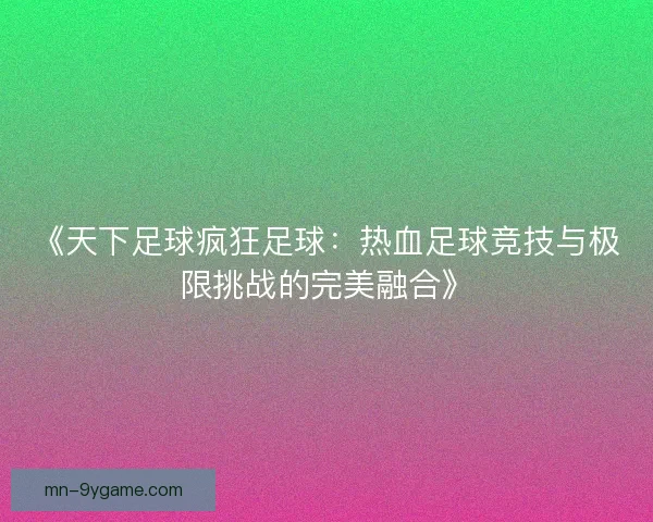 《天下足球疯狂足球:热血足球竞技与极限挑战的完美融合》 《天下足球疯狂足球:热血足球竞技与极限挑战的完美融合》