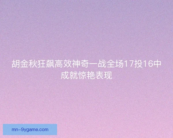 胡金秋狂飙高效神奇一战全场17投16中成就惊艳表现
