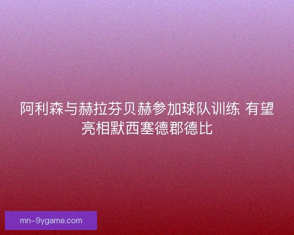 阿利森与赫拉芬贝赫参加球队训练 有望亮相默西塞德郡德比