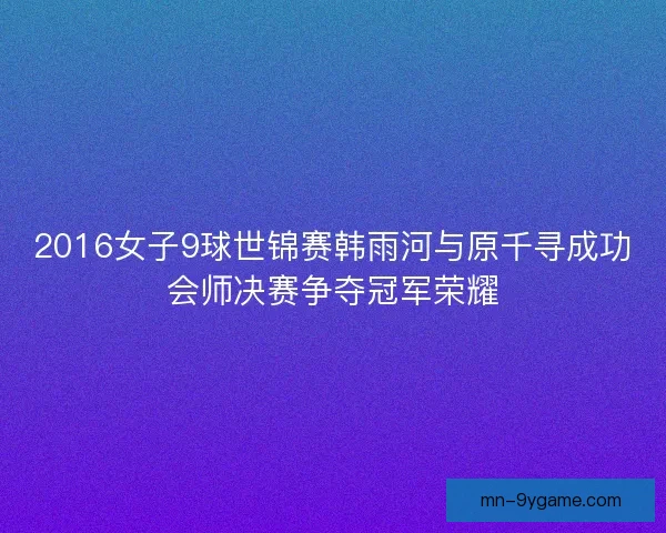 2016女子9球世锦赛韩雨河与原千寻成功会师决赛争夺冠军荣耀 2016女子9球世锦赛韩雨河与原千寻成功会师决赛争夺冠军荣耀