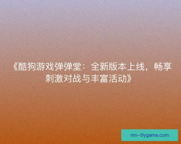 《酷狗游戏弹弹堂：全新版本上线，畅享刺激对战与丰富活动》