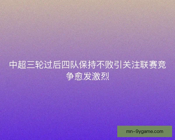 中超三轮过后四队保持不败引关注联赛竞争愈发激烈