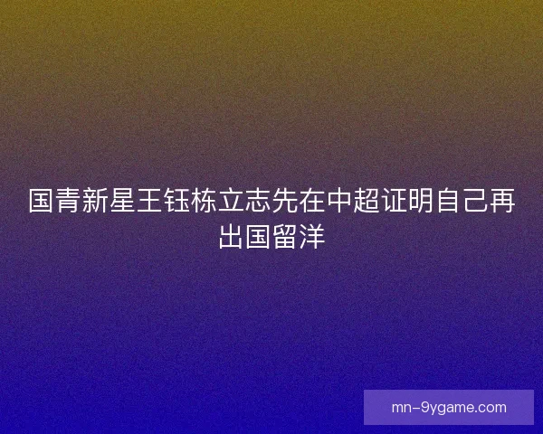 国青新星王钰栋立志先在中超证明自己再出国留洋 国青新星王钰栋立志先在中超证明自己再出国留洋