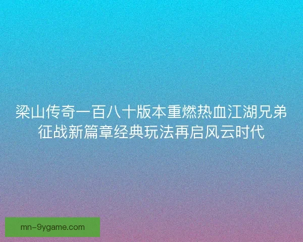 梁山传奇一百八十版本重燃热血江湖兄弟征战新篇章经典玩法再启风云时代