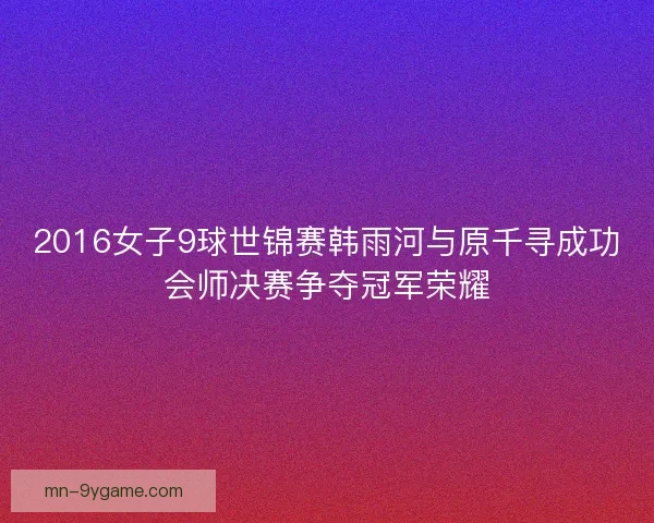 2016女子9球世锦赛韩雨河与原千寻成功会师决赛争夺冠军荣耀
