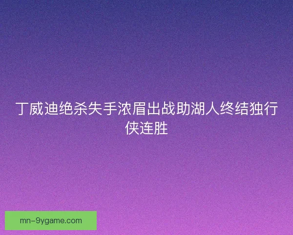丁威迪绝杀失手浓眉出战助湖人终结独行侠连胜