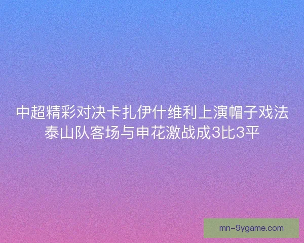中超精彩对决卡扎伊什维利上演帽子戏法泰山队客场与申花激战成3比3平