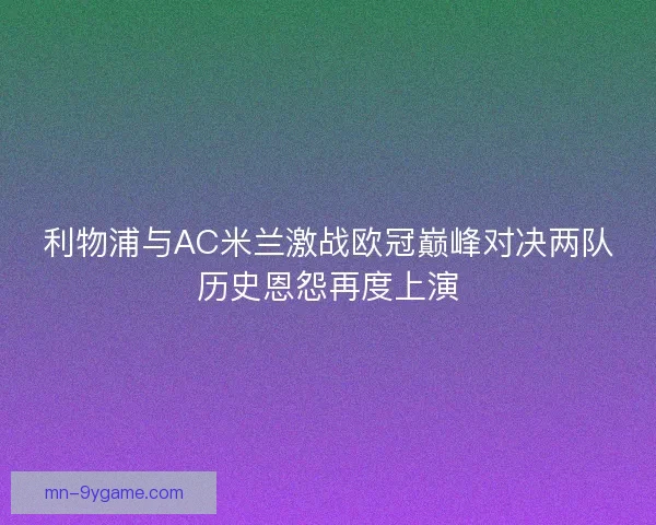 利物浦与AC米兰激战欧冠巅峰对决两队历史恩怨再度上演