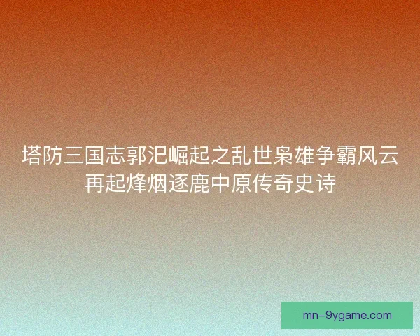 塔防三国志郭汜崛起之乱世枭雄争霸风云再起烽烟逐鹿中原传奇史诗