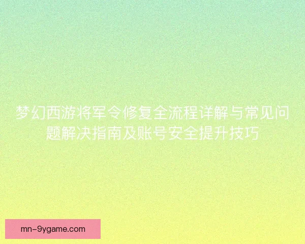 梦幻西游将军令修复全流程详解与常见问题解决指南及账号安全提升技巧 梦幻西游将军令修复全流程详解与常见问题解决指南及账号安全提升技巧
