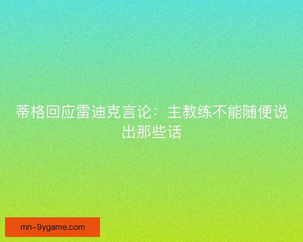 蒂格回应雷迪克言论:主教练不能随便说出那些话 蒂格回应雷迪克言论:主教练不能随便说出那些话
