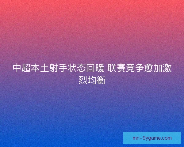 中超本土射手状态回暖 联赛竞争愈加激烈均衡