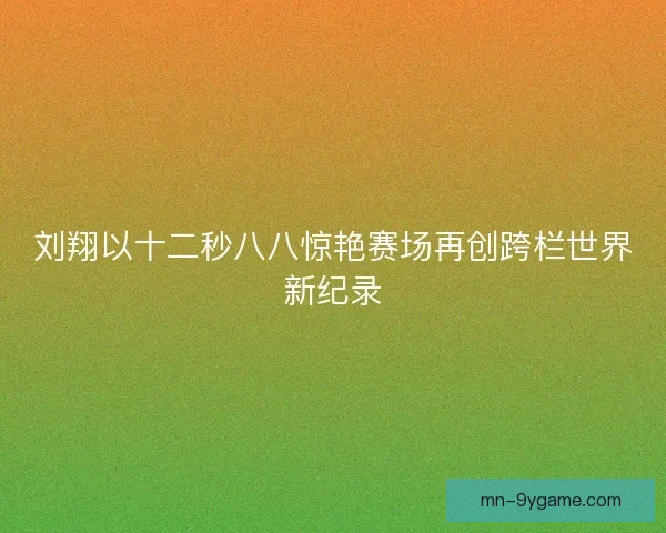 刘翔以十二秒八八惊艳赛场再创跨栏世界新纪录