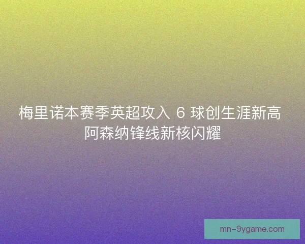 梅里诺本赛季英超攻入 6 球创生涯新高 阿森纳锋线新核闪耀