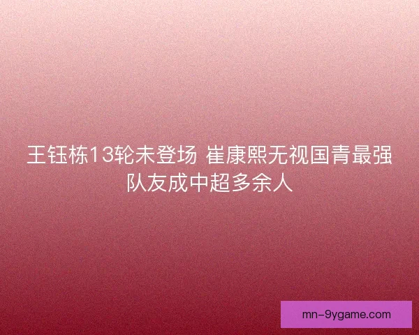 王钰栋13轮未登场 崔康熙无视国青最强队友成中超多余人