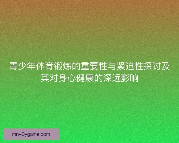 青少年体育锻炼的重要性与紧迫性探讨及其对身心健康的深远影响 青少年体育锻炼的重要性与紧迫性探讨及其对身心健康的深远影响