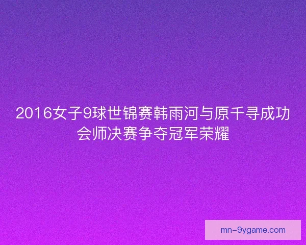 2016女子9球世锦赛韩雨河与原千寻成功会师决赛争夺冠军荣耀 2016女子9球世锦赛韩雨河与原千寻成功会师决赛争夺冠军荣耀