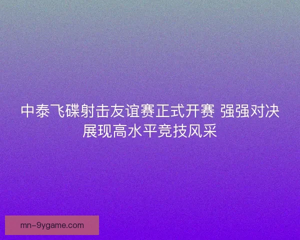 中泰飞碟射击友谊赛正式开赛 强强对决展现高水平竞技风采