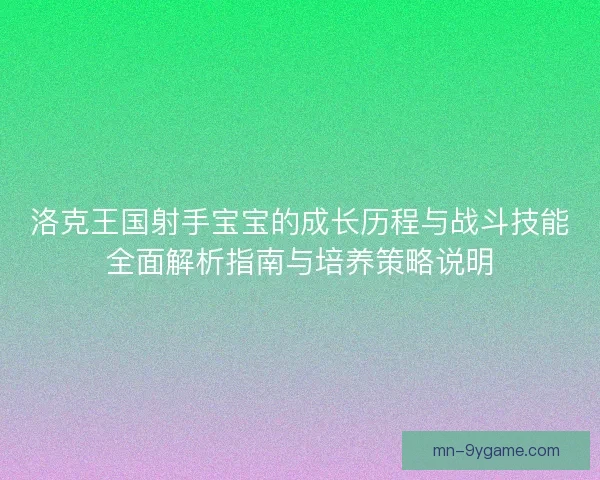洛克王国射手宝宝的成长历程与战斗技能全面解析指南与培养策略说明 洛克王国射手宝宝的成长历程与战斗技能全面解析指南与培养策略说明